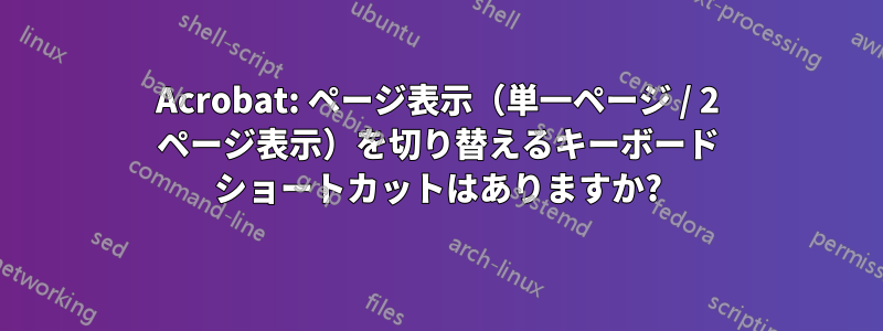 Acrobat: ページ表示（単一ページ / 2 ページ表示）を切り替えるキーボード ショートカットはありますか?