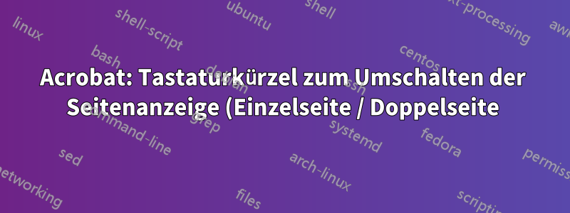 Acrobat: Tastaturkürzel zum Umschalten der Seitenanzeige (Einzelseite / Doppelseite)?