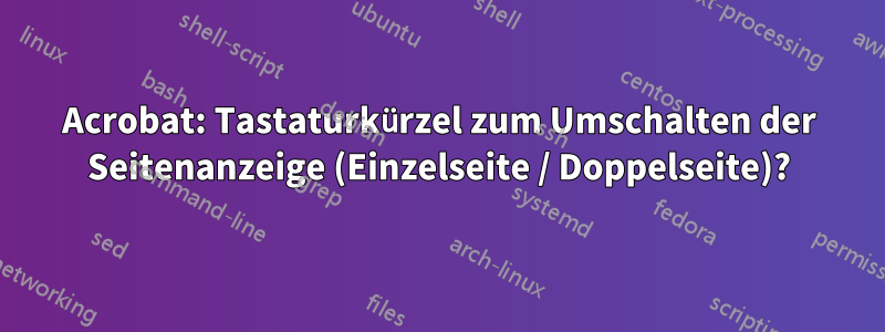 Acrobat: Tastaturkürzel zum Umschalten der Seitenanzeige (Einzelseite / Doppelseite)?