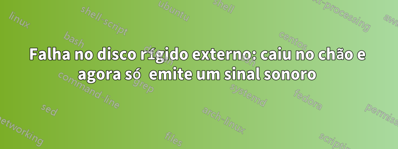 Falha no disco rígido externo: caiu no chão e agora só emite um sinal sonoro