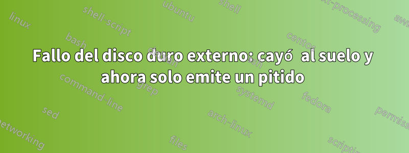 Fallo del disco duro externo: cayó al suelo y ahora solo emite un pitido