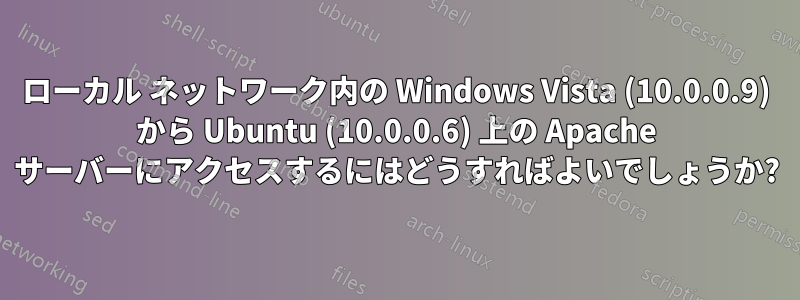 ローカル ネットワーク内の Windows Vista (10.0.0.9) から Ubuntu (10.0.0.6) 上の Apache サーバーにアクセスするにはどうすればよいでしょうか?