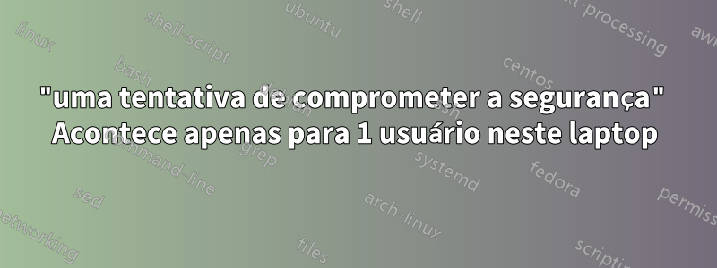 "uma tentativa de comprometer a segurança" Acontece apenas para 1 usuário neste laptop