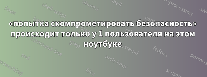 «попытка скомпрометировать безопасность» происходит только у 1 пользователя на этом ноутбуке