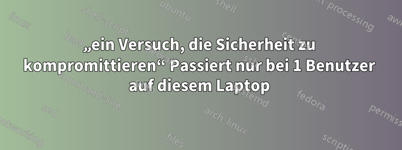 „ein Versuch, die Sicherheit zu kompromittieren“ Passiert nur bei 1 Benutzer auf diesem Laptop