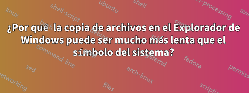 ¿Por qué la copia de archivos en el Explorador de Windows puede ser mucho más lenta que el símbolo del sistema?