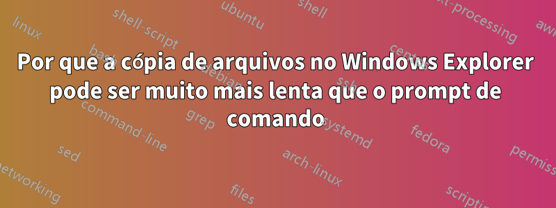 Por que a cópia de arquivos no Windows Explorer pode ser muito mais lenta que o prompt de comando