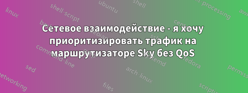 Сетевое взаимодействие - я хочу приоритизировать трафик на маршрутизаторе Sky без QoS