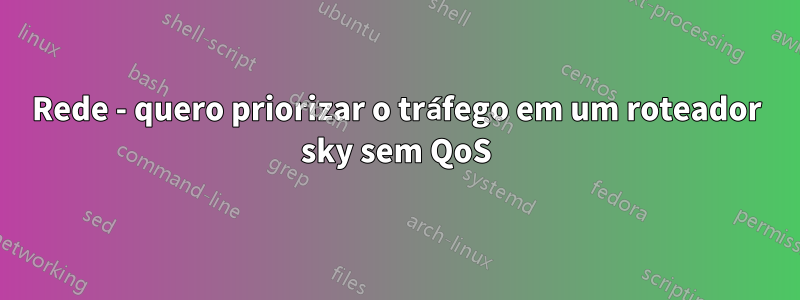 Rede - quero priorizar o tráfego em um roteador sky sem QoS