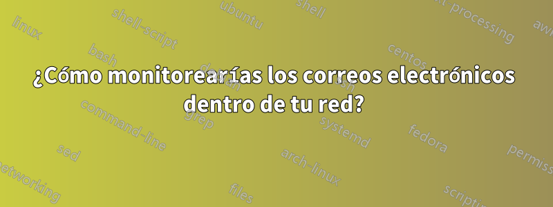 ¿Cómo monitorearías los correos electrónicos dentro de tu red?