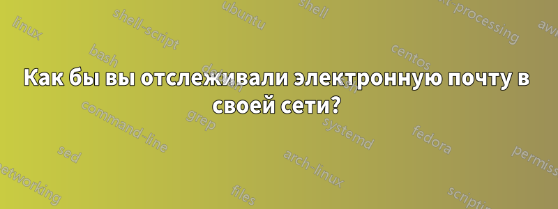 Как бы вы отслеживали электронную почту в своей сети?