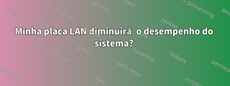 Minha placa LAN diminuirá o desempenho do sistema?