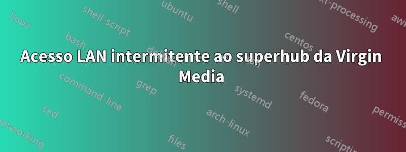 Acesso LAN intermitente ao superhub da Virgin Media