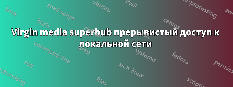 Virgin media superhub прерывистый доступ к локальной сети