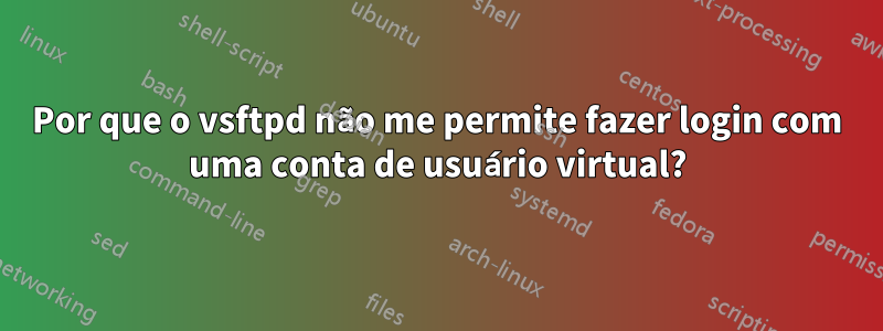 Por que o vsftpd não me permite fazer login com uma conta de usuário virtual?