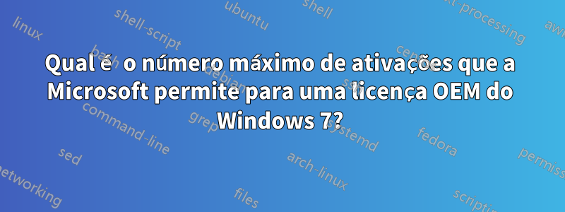 Qual é o número máximo de ativações que a Microsoft permite para uma licença OEM do Windows 7?