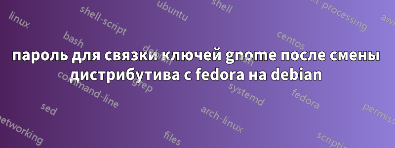 пароль для связки ключей gnome после смены дистрибутива с fedora на debian