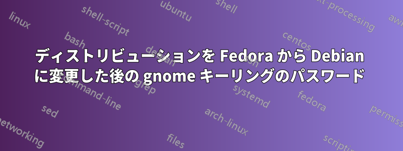 ディストリビューションを Fedora から Debian に変更した後の gnome キーリングのパスワード