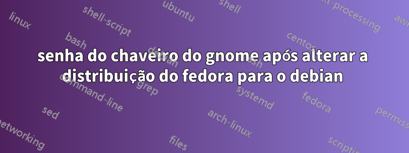 senha do chaveiro do gnome após alterar a distribuição do fedora para o debian