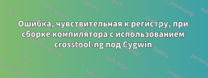 Ошибка, чувствительная к регистру, при сборке компилятора с использованием crosstool-ng под Cygwin