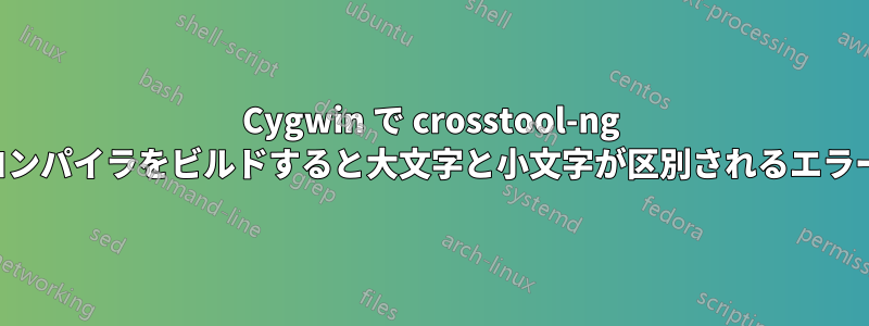 Cygwin で crosstool-ng を使用してコンパイラをビルドすると大文字と小文字が区別されるエラーが発生する