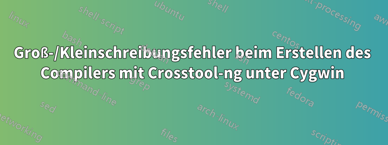 Groß-/Kleinschreibungsfehler beim Erstellen des Compilers mit Crosstool-ng unter Cygwin