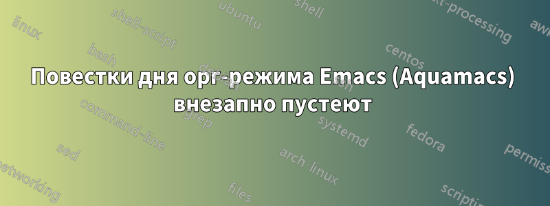 Повестки дня орг-режима Emacs (Aquamacs) внезапно пустеют