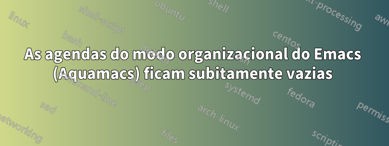 As agendas do modo organizacional do Emacs (Aquamacs) ficam subitamente vazias