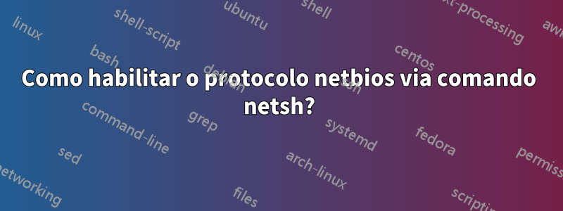 Como habilitar o protocolo netbios via comando netsh?