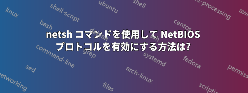 netsh コマンドを使用して NetBIOS プロトコルを有効にする方法は?