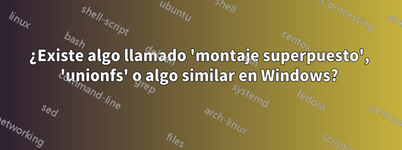 ¿Existe algo llamado 'montaje superpuesto', 'unionfs' o algo similar en Windows?