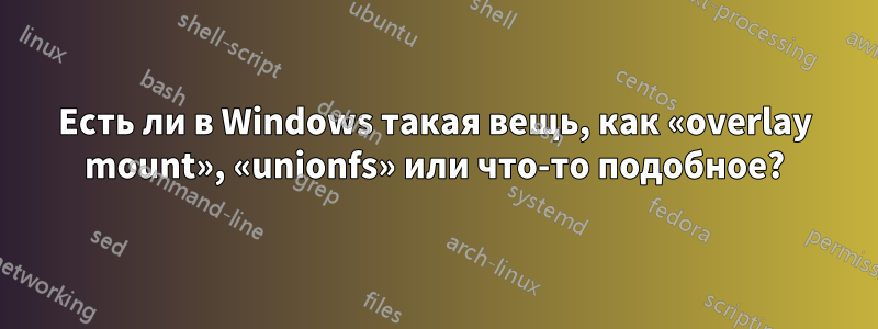 Есть ли в Windows такая вещь, как «overlay mount», «unionfs» или что-то подобное?