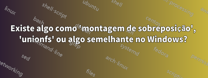 Existe algo como 'montagem de sobreposição', 'unionfs' ou algo semelhante no Windows?