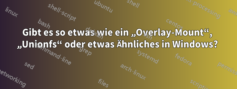 Gibt es so etwas wie ein „Overlay-Mount“, „Unionfs“ oder etwas Ähnliches in Windows?