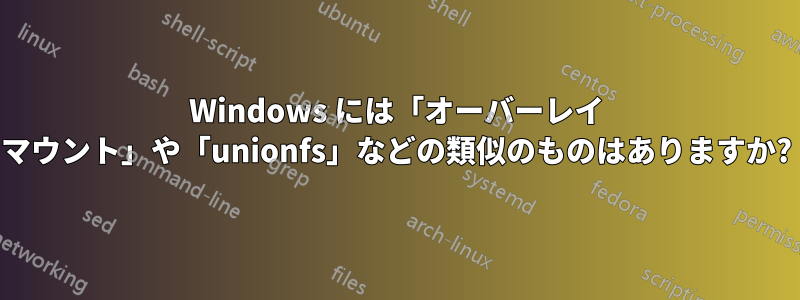 Windows には「オーバーレイ マウント」や「unionfs」などの類似のものはありますか?