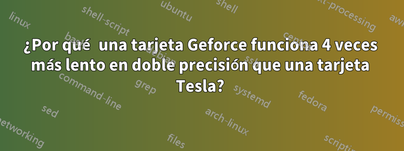 ¿Por qué una tarjeta Geforce funciona 4 veces más lento en doble precisión que una tarjeta Tesla?