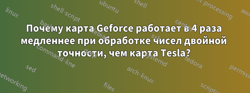 Почему карта Geforce работает в 4 раза медленнее при обработке чисел двойной точности, чем карта Tesla?