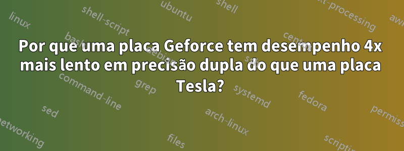 Por que uma placa Geforce tem desempenho 4x mais lento em precisão dupla do que uma placa Tesla?