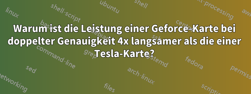 Warum ist die Leistung einer Geforce-Karte bei doppelter Genauigkeit 4x langsamer als die einer Tesla-Karte?