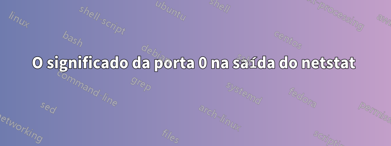 O significado da porta 0 na saída do netstat