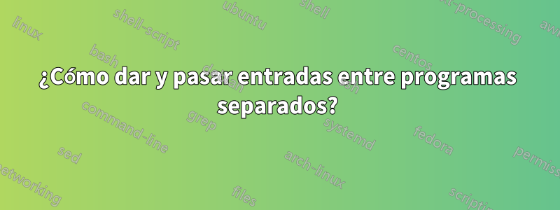 ¿Cómo dar y pasar entradas entre programas separados?