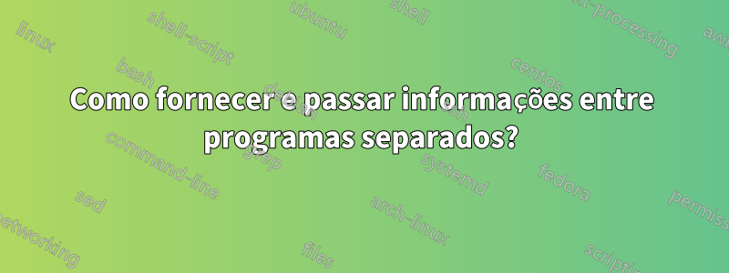 Como fornecer e passar informações entre programas separados?