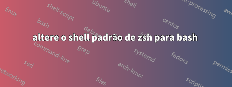 altere o shell padrão de zsh para bash