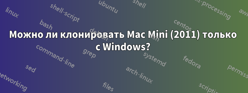 Можно ли клонировать Mac Mini (2011) только с Windows?