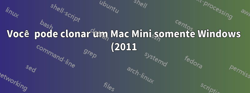 Você pode clonar um Mac Mini somente Windows (2011)