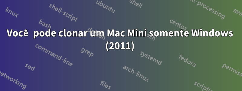 Você pode clonar um Mac Mini somente Windows (2011)