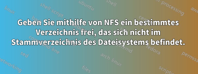 Geben Sie mithilfe von NFS ein bestimmtes Verzeichnis frei, das sich nicht im Stammverzeichnis des Dateisystems befindet.