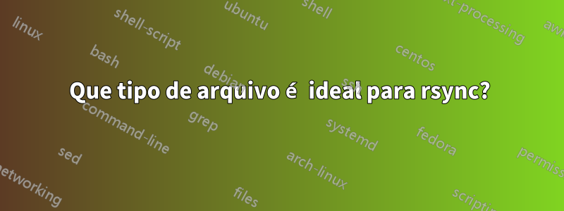 Que tipo de arquivo é ideal para rsync?