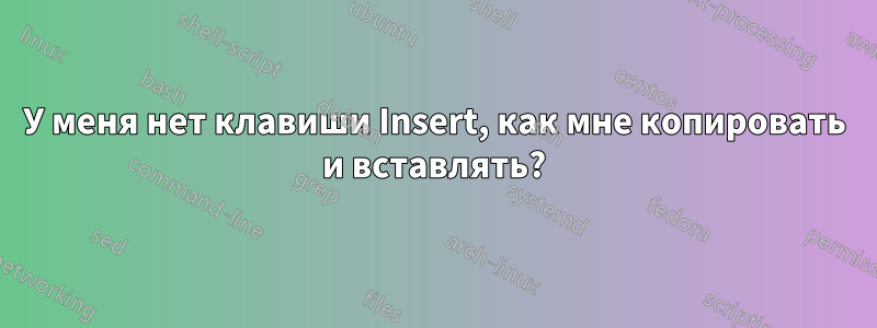 У меня нет клавиши Insert, как мне копировать и вставлять?