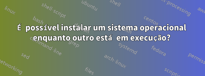 É possível instalar um sistema operacional enquanto outro está em execução?